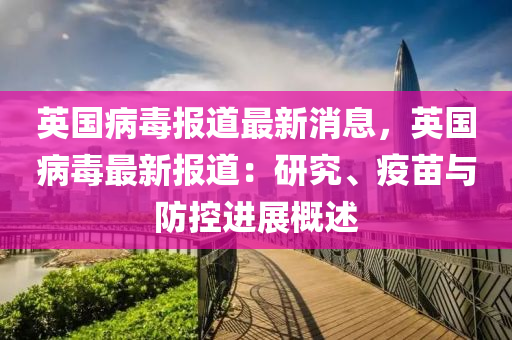 英国病毒报道最新消息，英国病毒最新报道：研究、疫苗与防控进展概述