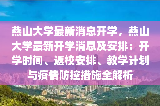 燕山大学最新消息开学，燕山大学最新开学消息及安排：开学时间、返校安排、教学计划与疫情防控措施全解析