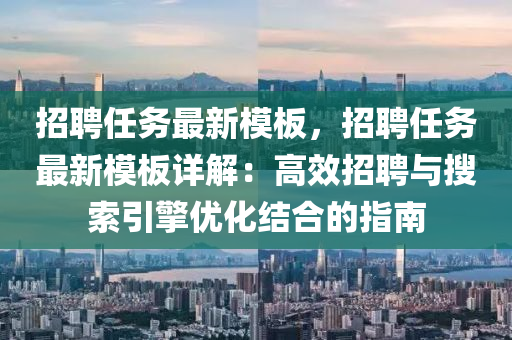 招聘任务最新模板，招聘任务最新模板详解：高效招聘与搜索引擎优化结合的指南