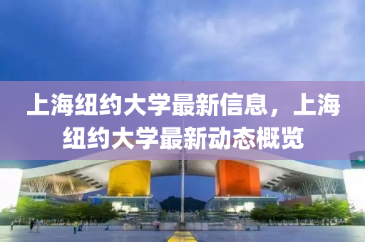 上海纽约大学最新信息，上海纽约大学最新动态概览