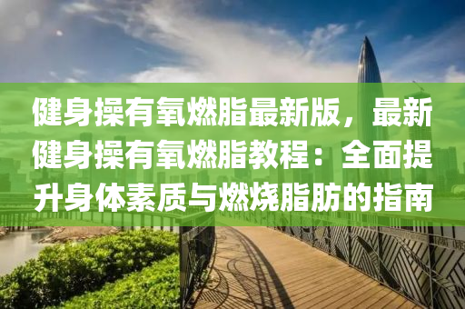 健身操有氧燃脂最新版，最新健身操有氧燃脂教程：全面提升身体素质与燃烧脂肪的指南