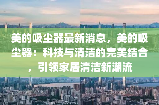 美的吸尘器最新消息，美的吸尘器：科技与清洁的完美结合，引领家居清洁新潮流