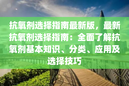 抗氧剂选择指南最新版，最新抗氧剂选择指南：全面了解抗氧剂基本知识、分类、应用及选择技巧