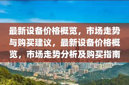 最新设备价格概览，市场走势与购买建议，最新设备价格概览，市场走势分析及购买指南