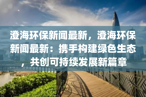 澄海环保新闻最新，澄海环保新闻最新：携手构建绿色生态，共创可持续发展新篇章