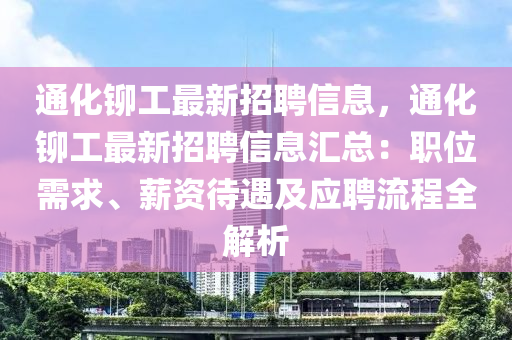 通化铆工最新招聘信息，通化铆工最新招聘信息汇总：职位需求、薪资待遇及应聘流程全解析