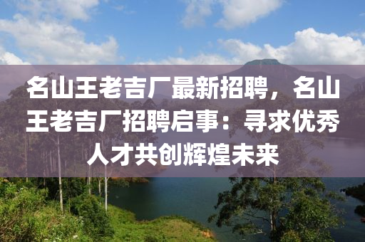 名山王老吉厂最新招聘，名山王老吉厂招聘启事：寻求优秀人才共创辉煌未来