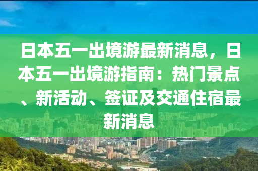 日本五一出境游最新消息，日本五一出境游指南：热门景点、新活动、签证及交通住宿最新消息