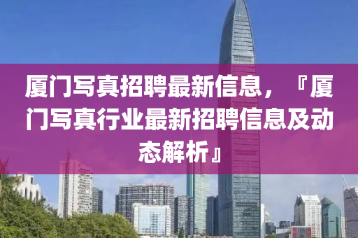 厦门写真招聘最新信息，『厦门写真行业最新招聘信息及动态解析』