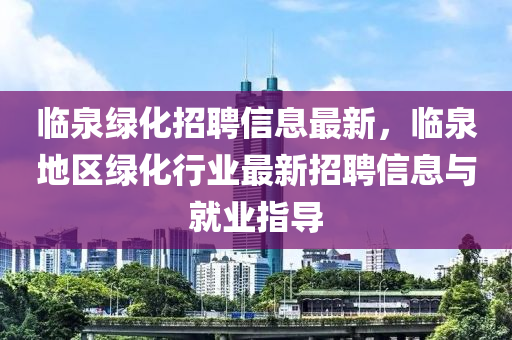临泉绿化招聘信息最新，临泉地区绿化行业最新招聘信息与就业指导