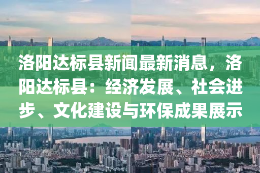洛阳达标县新闻最新消息，洛阳达标县：经济发展、社会进步、文化建设与环保成果展示