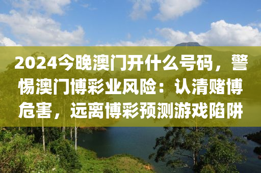 2024今晚澳门开什么号码，警惕澳门博彩业风险：认清赌博危害，远离博彩预测游戏陷阱