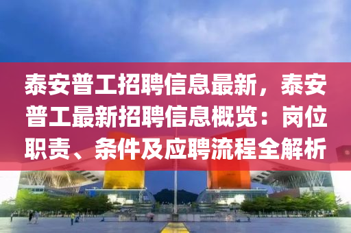 泰安普工招聘信息最新，泰安普工最新招聘信息概览：岗位职责、条件及应聘流程全解析
