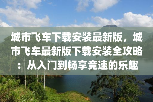 城市飞车下载安装最新版，城市飞车最新版下载安装全攻略：从入门到畅享竞速的乐趣
