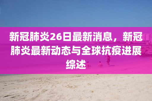 新冠肺炎26日最新消息，新冠肺炎最新动态与全球抗疫进展综述