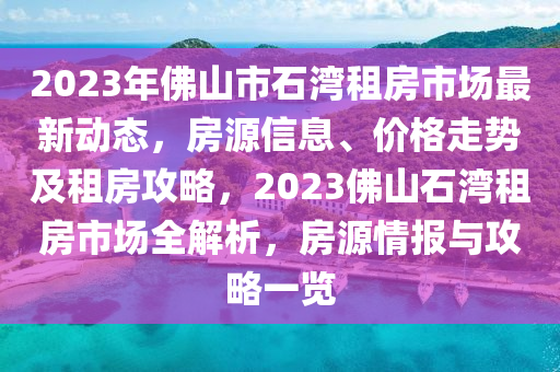 2023年佛山市石湾租房市场最新动态，房源信息、价格走势及租房攻略，2023佛山石湾租房市场全解析，房源情报与攻略一览