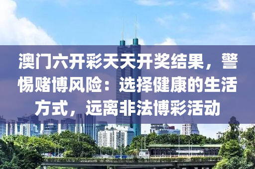 澳门六开彩天天开奖结果，警惕赌博风险：选择健康的生活方式，远离非法博彩活动