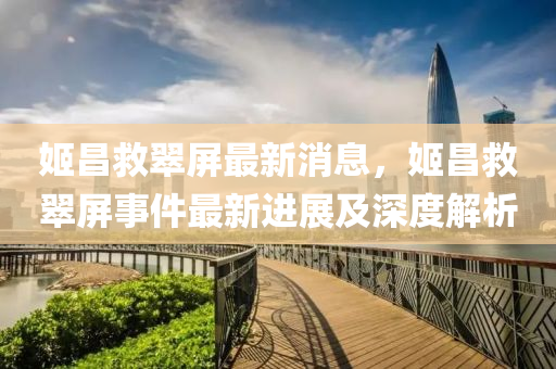 姬昌救翠屏最新消息，姬昌救翠屏事件最新进展及深度解析