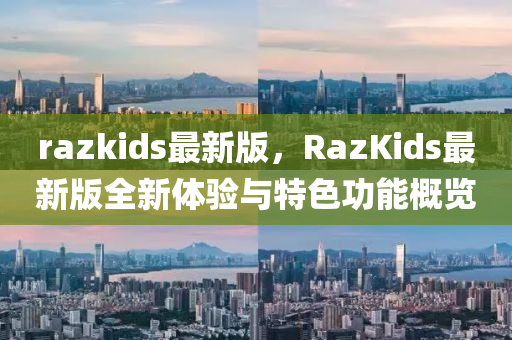 razkids最新版，RazKids最新版全新体验与特色功能概览