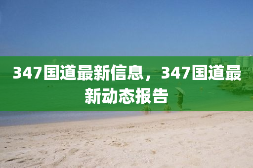 347国道最新信息，347国道最新动态报告