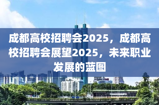 成都高校招聘会2025，成都高校招聘会展望2025，未来职业发展的蓝图