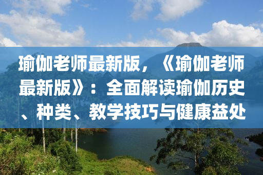 瑜伽老师最新版，《瑜伽老师最新版》：全面解读瑜伽历史、种类、教学技巧与健康益处