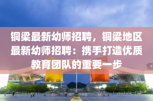 铜梁最新幼师招聘，铜梁地区最新幼师招聘：携手打造优质教育团队的重要一步