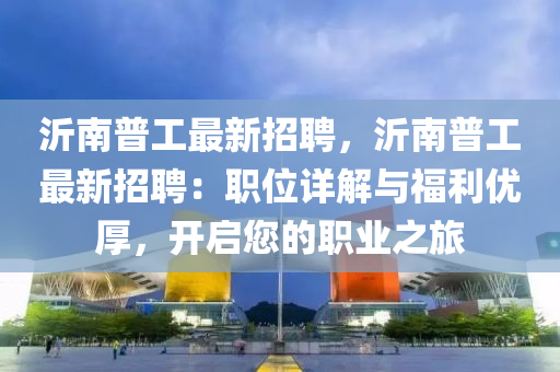 沂南普工最新招聘，沂南普工最新招聘：职位详解与福利优厚，开启您的职业之旅