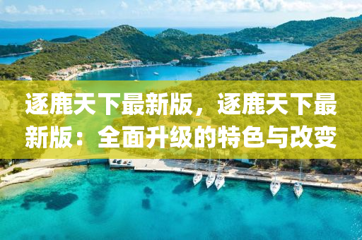 逐鹿天下最新版，逐鹿天下最新版：全面升级的特色与改变