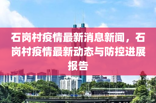 石岗村疫情最新消息新闻，石岗村疫情最新动态与防控进展报告