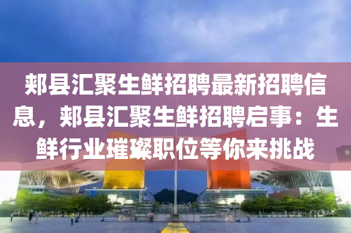 郏县汇聚生鲜招聘最新招聘信息，郏县汇聚生鲜招聘启事：生鲜行业璀璨职位等你来挑战