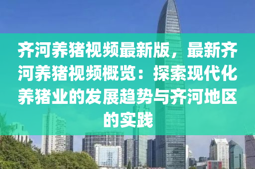 齐河养猪视频最新版，最新齐河养猪视频概览：探索现代化养猪业的发展趋势与齐河地区的实践