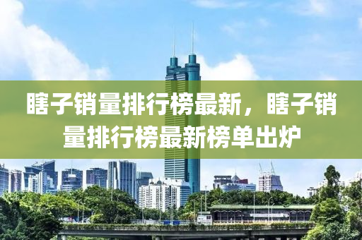 瞎子销量排行榜最新，瞎子销量排行榜最新榜单出炉