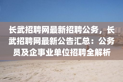 长武招聘网最新招聘公务，长武招聘网最新公告汇总：公务员及企事业单位招聘全解析