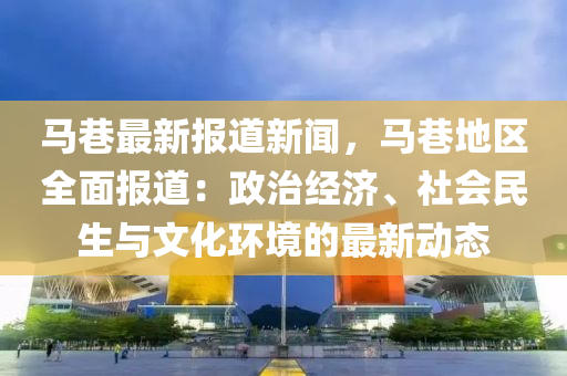 马巷最新报道新闻，马巷地区全面报道：政治经济、社会民生与文化环境的最新动态