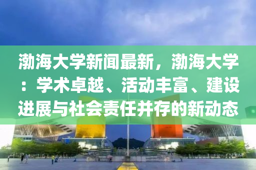 渤海大学新闻最新，渤海大学：学术卓越、活动丰富、建设进展与社会责任并存的新动态