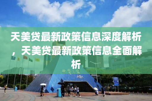 天美贷最新政策信息深度解析，天美贷最新政策信息全面解析