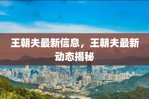 王朝夫最新信息，王朝夫最新动态揭秘