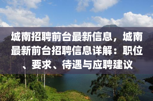 城南招聘前台最新信息，城南最新前台招聘信息详解：职位、要求、待遇与应聘建议