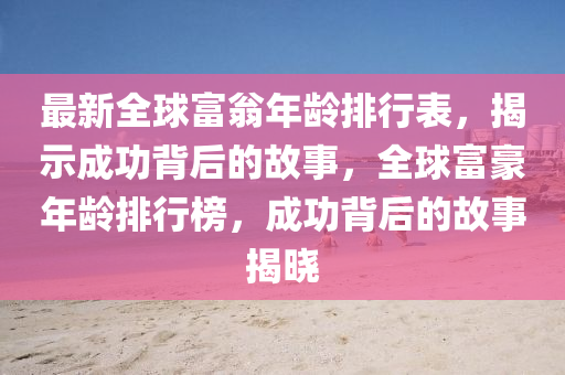 最新全球富翁年龄排行表，揭示成功背后的故事，全球富豪年龄排行榜，成功背后的故事揭晓