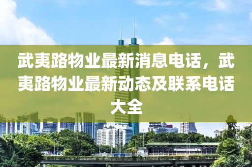 武夷路物业最新消息电话，武夷路物业最新动态及联系电话大全