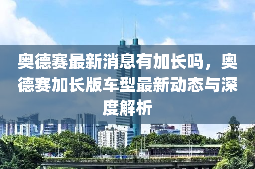奥德赛最新消息有加长吗，奥德赛加长版车型最新动态与深度解析