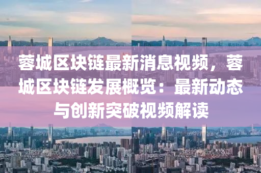 蓉城区块链最新消息视频，蓉城区块链发展概览：最新动态与创新突破视频解读