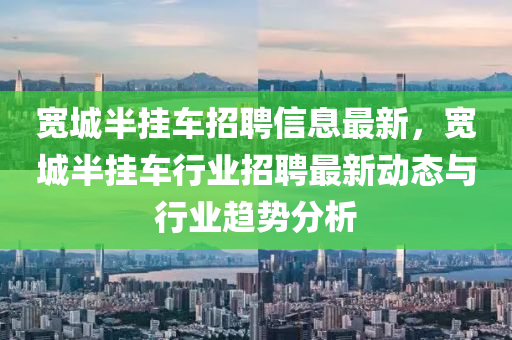 宽城半挂车招聘信息最新，宽城半挂车行业招聘最新动态与行业趋势分析