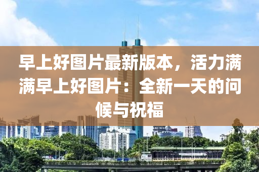 早上好图片最新版本，活力满满早上好图片：全新一天的问候与祝福