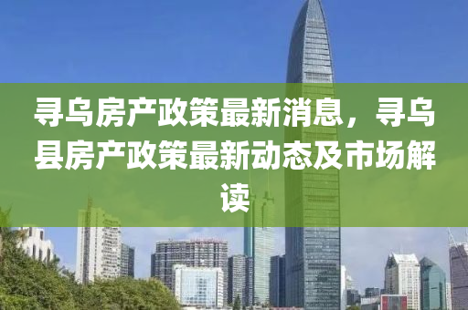 寻乌房产政策最新消息，寻乌县房产政策最新动态及市场解读