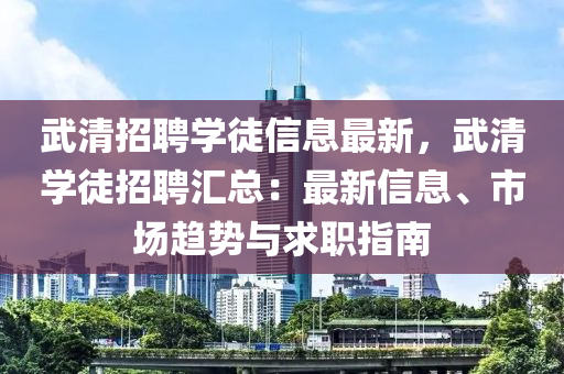 武清招聘学徒信息最新，武清学徒招聘汇总：最新信息、市场趋势与求职指南