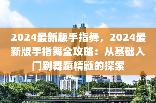 2024最新版手指舞，2024最新版手指舞全攻略：从基础入门到舞蹈精髓的探索