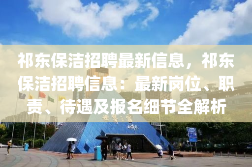 祁东保洁招聘最新信息，祁东保洁招聘信息：最新岗位、职责、待遇及报名细节全解析