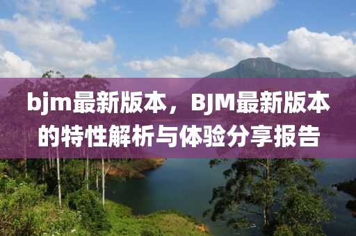 bjm最新版本，BJM最新版本的特性解析与体验分享报告